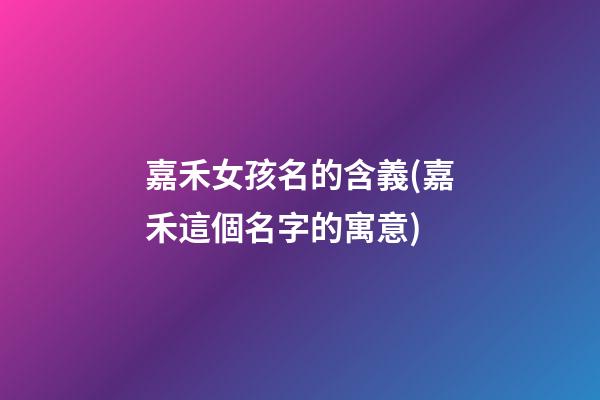 嘉禾女孩名的含義(嘉禾這個名字的寓意)