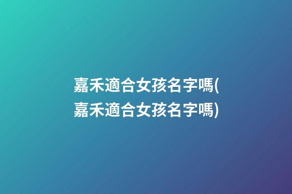 嘉禾適合女孩名字嗎(嘉禾適合女孩名字嗎)