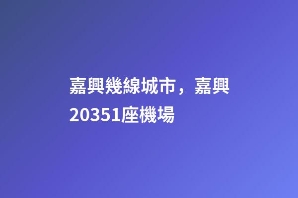 嘉興幾線城市，嘉興20351座機場-第1張-觀點-玄機派
