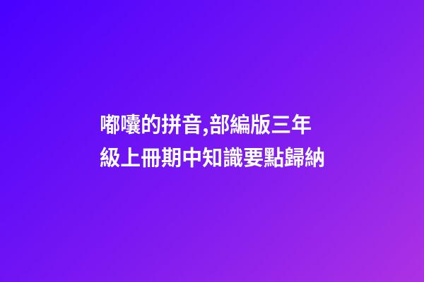 嘟囔的拼音,部編版三年級上冊期中知識要點歸納-第1張-觀點-玄機派