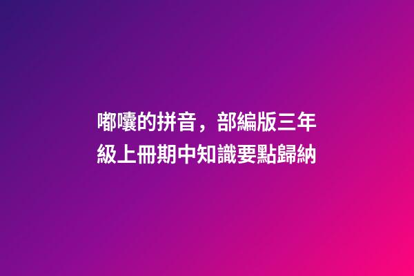 嘟囔的拼音，部編版三年級上冊期中知識要點歸納-第1張-觀點-玄機派