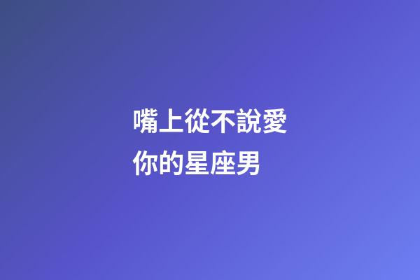 嘴上從不說愛你的星座男-第1張-星座運勢-玄機派