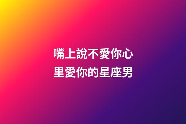 嘴上說不愛你心里愛你的星座男-第1張-星座運勢-玄機派