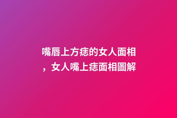 嘴唇上方痣的女人面相，女人嘴上痣面相圖解