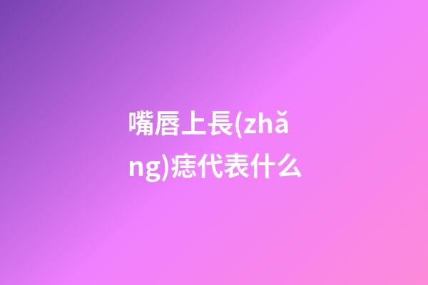 嘴唇上長(zhǎng)痣代表什么?