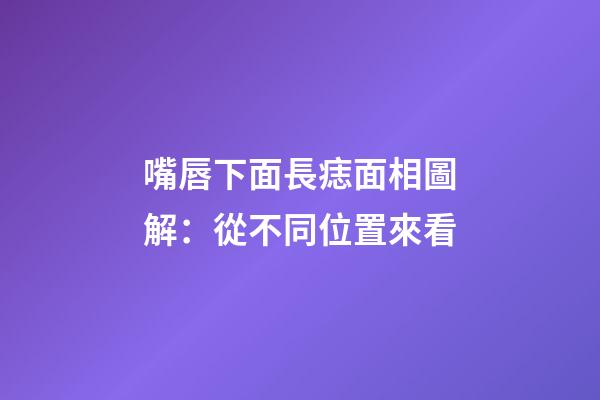 嘴唇下面長痣面相圖解：從不同位置來看