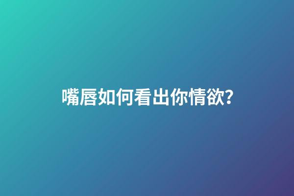 嘴唇如何看出你情欲？