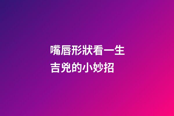 嘴唇形狀看一生吉兇的小妙招