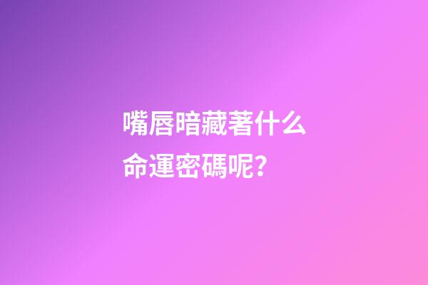嘴唇暗藏著什么命運密碼呢？