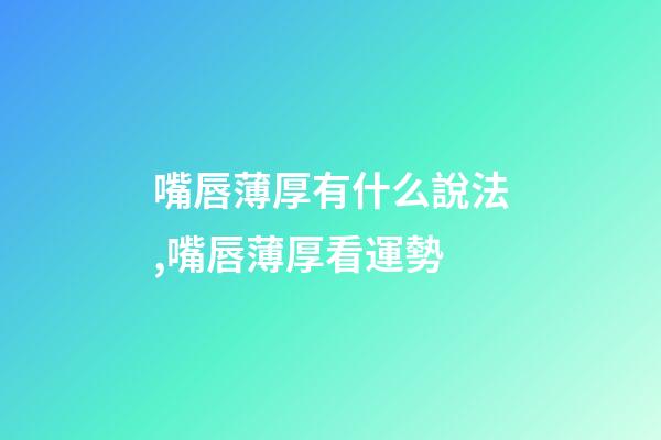 嘴唇薄厚有什么說法,嘴唇薄厚看運勢