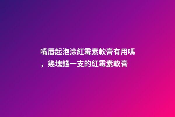 嘴唇起泡涂紅霉素軟膏有用嗎，幾塊錢一支的紅霉素軟膏-第1張-觀點-玄機派