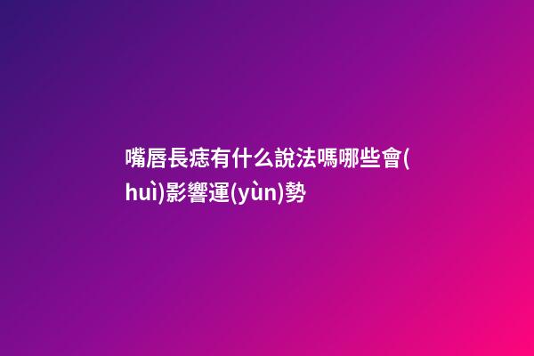 嘴唇長痣有什么說法嗎?哪些會(huì)影響運(yùn)勢?