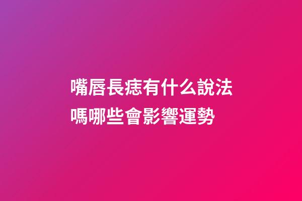 嘴唇長痣有什么說法嗎?哪些會影響運勢?
