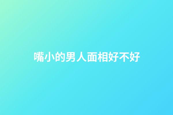 嘴小的男人面相好不好