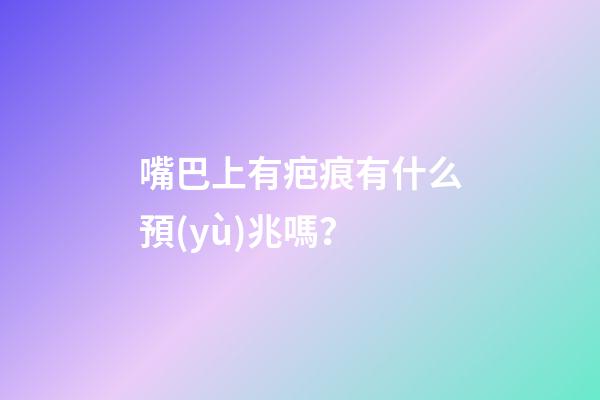 嘴巴上有疤痕有什么預(yù)兆嗎？