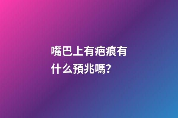 嘴巴上有疤痕有什么預兆嗎？