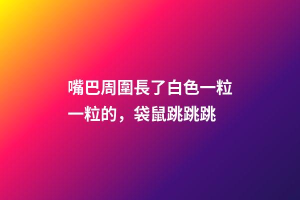 嘴巴周圍長了白色一粒一粒的，袋鼠跳跳跳-第1張-觀點-玄機派