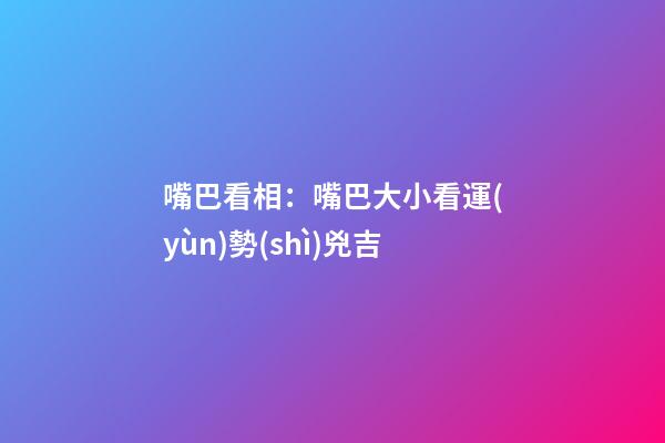 嘴巴看相：嘴巴大小看運(yùn)勢(shì)兇吉