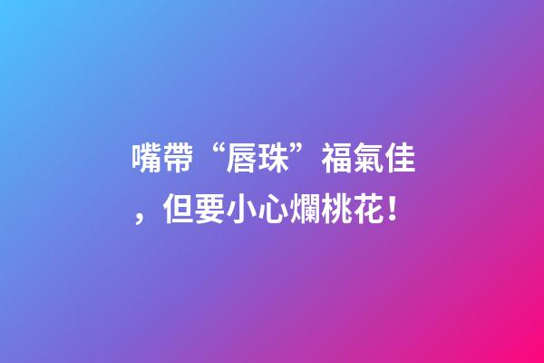 嘴帶“唇珠”福氣佳，但要小心爛桃花！