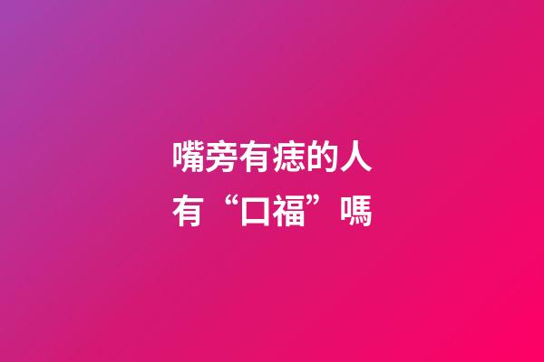 嘴旁有痣的人有“口福”嗎