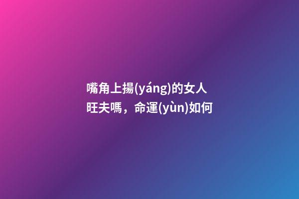 嘴角上揚(yáng)的女人旺夫嗎，命運(yùn)如何