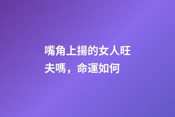 嘴角上揚的女人旺夫嗎，命運如何