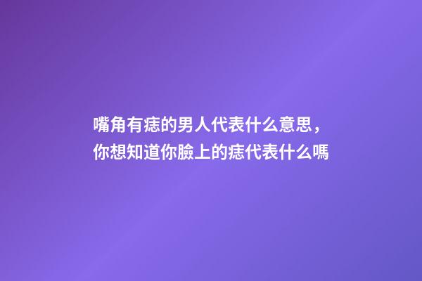 嘴角有痣的男人代表什么意思，你想知道你臉上的痣代表什么嗎-第1張-觀點(diǎn)-玄機(jī)派