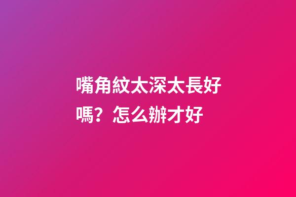 嘴角紋太深太長好嗎？怎么辦才好