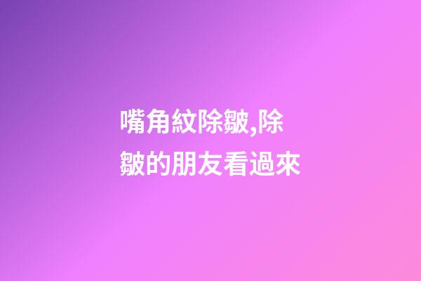 嘴角紋除皺,除皺的朋友看過來