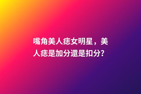 嘴角美人痣女明星，美人痣是加分還是扣分？