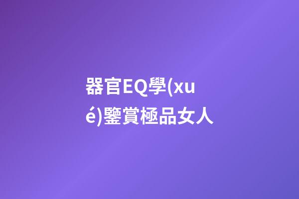 器官EQ學(xué)鑒賞極品女人
