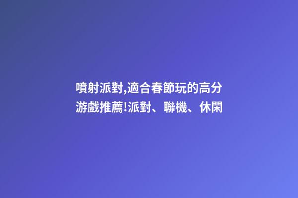 噴射派對,適合春節玩的高分游戲推薦!派對、聯機、休閑-第1張-觀點-玄機派