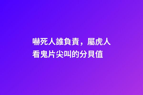 嚇死人誰負責，屬虎人看鬼片尖叫的分貝值