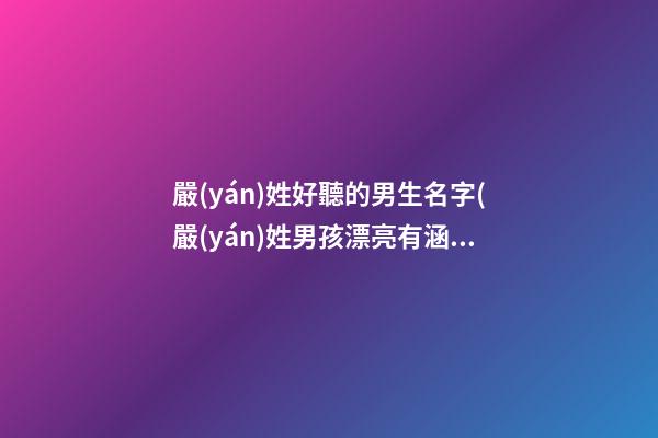 嚴(yán)姓好聽的男生名字(嚴(yán)姓男孩漂亮有涵養(yǎng)的名字)