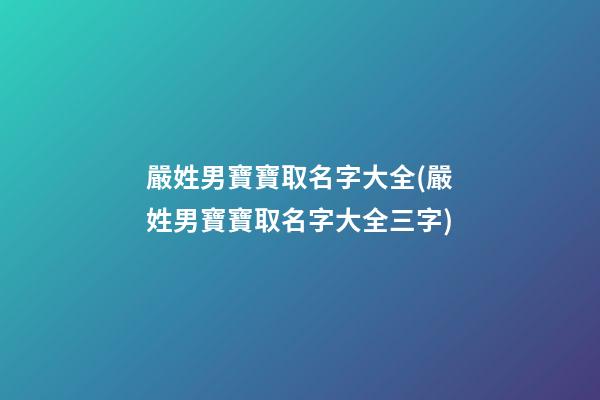 嚴姓男寶寶取名字大全(嚴姓男寶寶取名字大全三字)