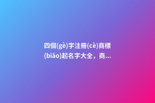 四個(gè)字注冊(cè)商標(biāo)起名字大全，商標(biāo)注冊(cè)起名原則？