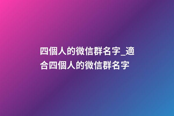 四個人的微信群名字_適合四個人的微信群名字-第1張-公司起名-玄機派