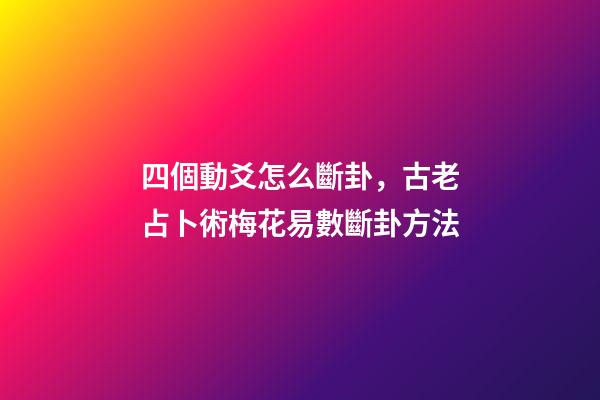 四個動爻怎么斷卦，古老占卜術梅花易數斷卦方法-第1張-觀點-玄機派