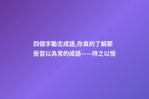 四個字勵志成語,你真的了解那些習以為常的成語——持之以恒-第1張-觀點-玄機派