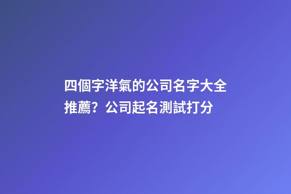 四個字洋氣的公司名字大全推薦？公司起名測試打分-第1張-公司起名-玄機派