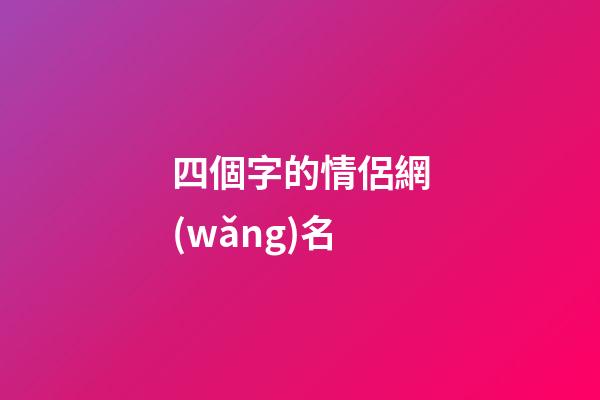 四個字的情侶網(wǎng)名（情侶網(wǎng)名浪漫唯美四字）