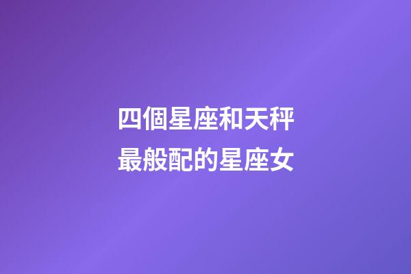 四個星座和天秤最般配的星座女-第1張-星座運勢-玄機派