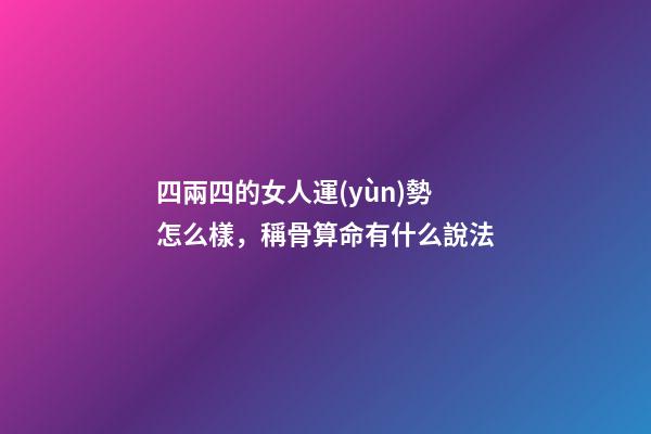 四兩四的女人運(yùn)勢怎么樣，稱骨算命有什么說法