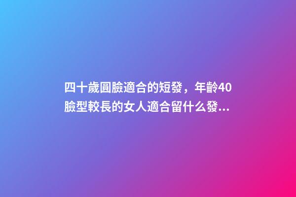 四十歲圓臉適合的短發，年齡40臉型較長的女人適合留什么發型-第1張-觀點-玄機派