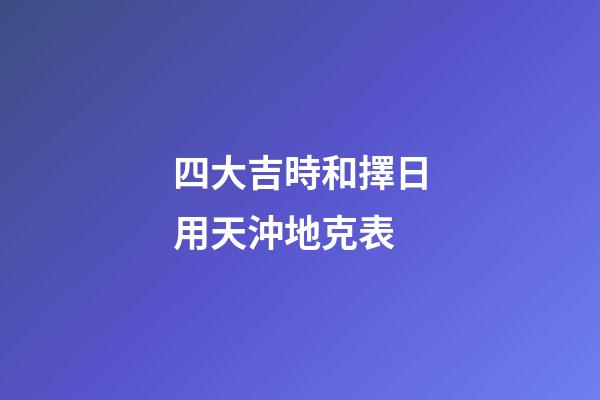四大吉時和擇日用天沖地克表