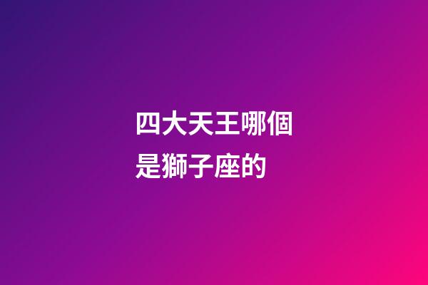 四大天王哪個是獅子座的-第1張-星座運勢-玄機派