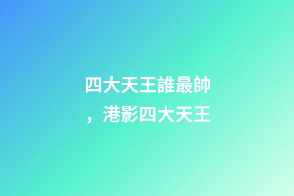 四大天王誰最帥，港影四大天王-第1張-觀點-玄機派