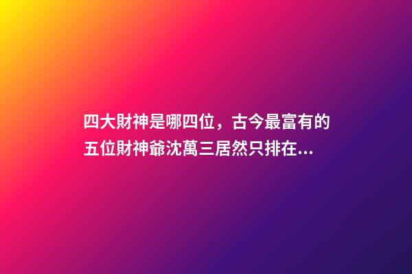 四大財神是哪四位，古今最富有的五位財神爺沈萬三居然只排在第五位-第1張-觀點-玄機派