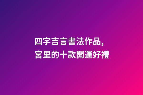四字吉言書法作品,宮里的十款開運好禮-第1張-觀點-玄機派