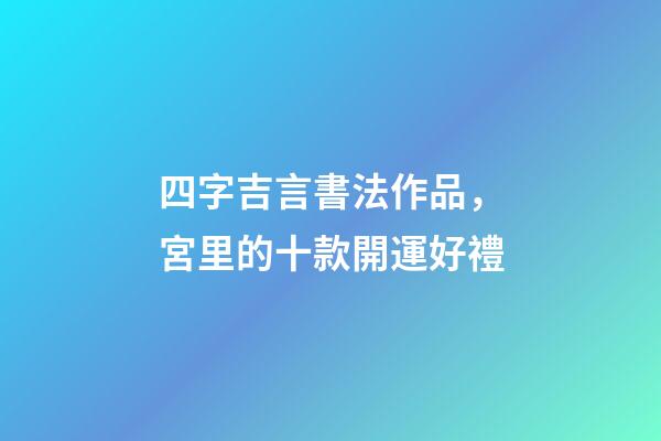 四字吉言書法作品，宮里的十款開運好禮-第1張-觀點-玄機派